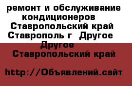 ремонт и обслуживание кондиционеров  - Ставропольский край, Ставрополь г. Другое » Другое   . Ставропольский край